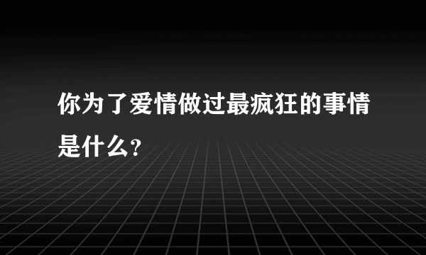 你为了爱情做过最疯狂的事情是什么？