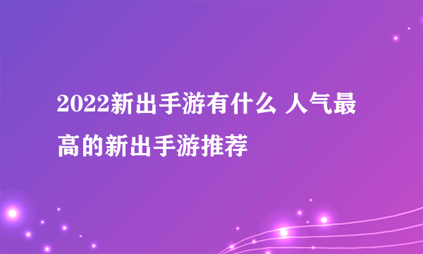 2022新出手游有什么 人气最高的新出手游推荐