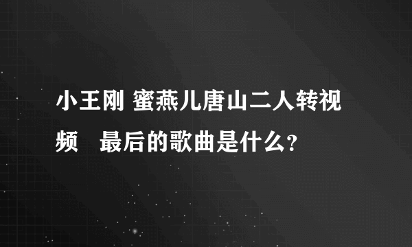 小王刚 蜜燕儿唐山二人转视频   最后的歌曲是什么？