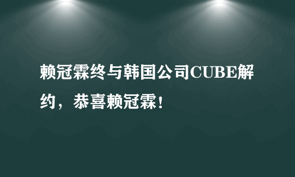 赖冠霖终与韩国公司CUBE解约，恭喜赖冠霖！