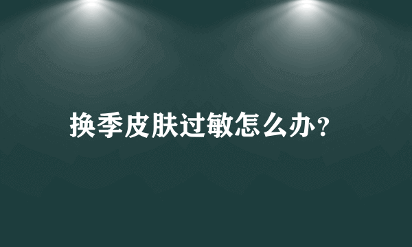 换季皮肤过敏怎么办？