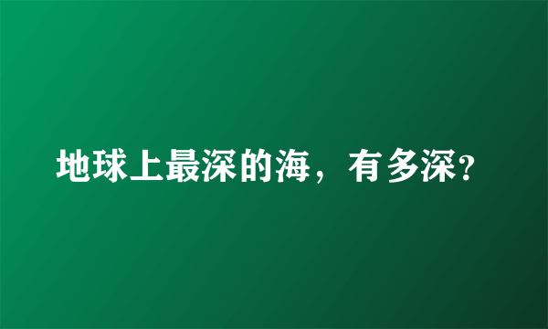 地球上最深的海，有多深？