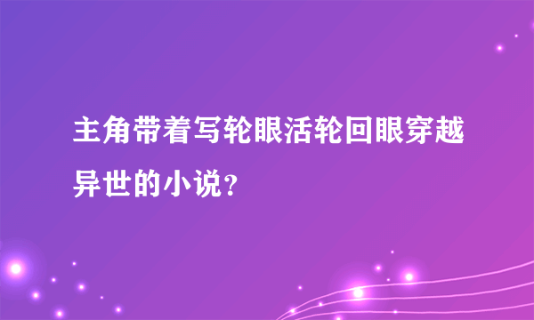 主角带着写轮眼活轮回眼穿越异世的小说？