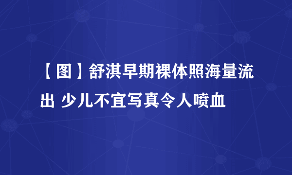 【图】舒淇早期裸体照海量流出 少儿不宜写真令人喷血