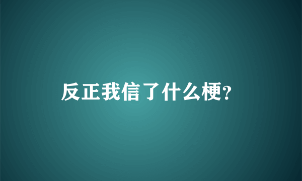 反正我信了什么梗？