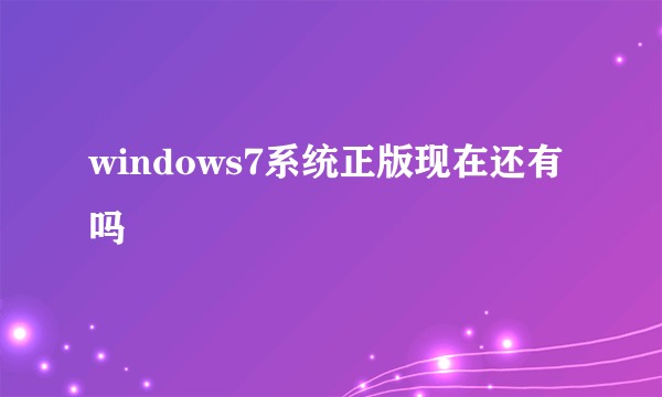 windows7系统正版现在还有吗