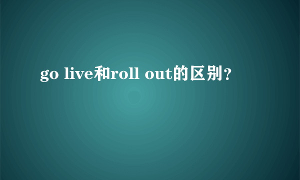 go live和roll out的区别？