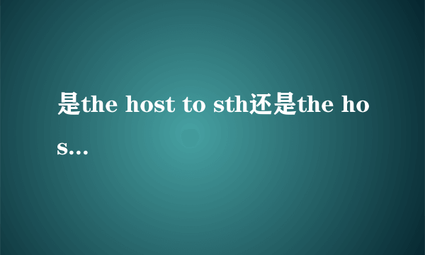 是the host to sth还是the host of sth还是the host for sth?host的用法都打一打