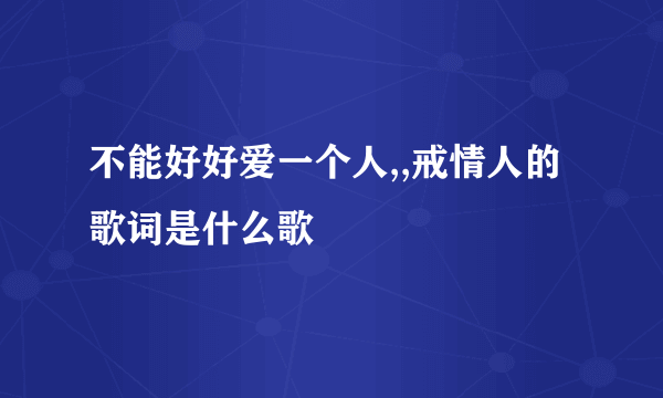 不能好好爱一个人,,戒情人的歌词是什么歌