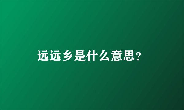 远远乡是什么意思？