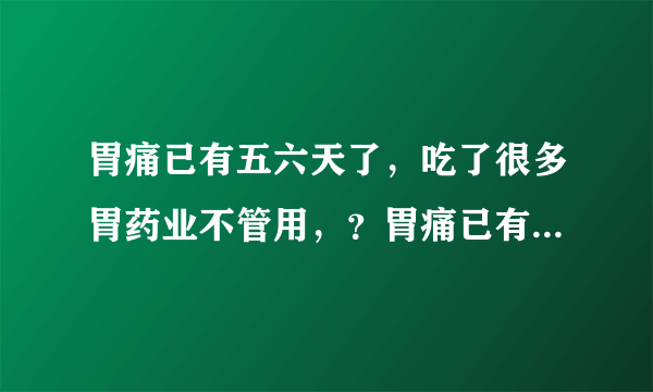 胃痛已有五六天了，吃了很多胃药业不管用，？胃痛已有...