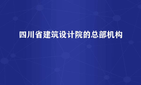 四川省建筑设计院的总部机构