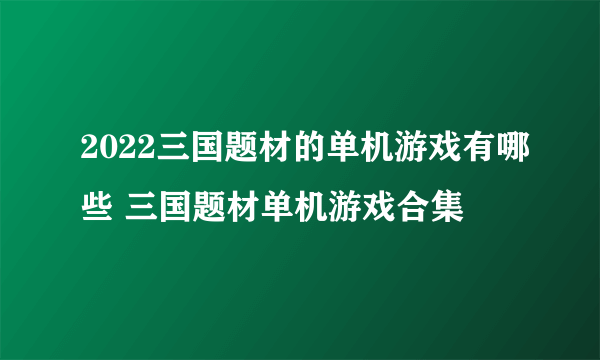 2022三国题材的单机游戏有哪些 三国题材单机游戏合集