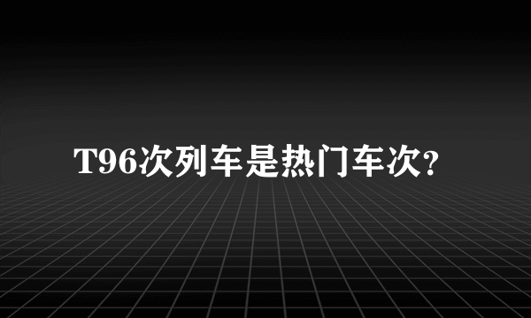 T96次列车是热门车次？