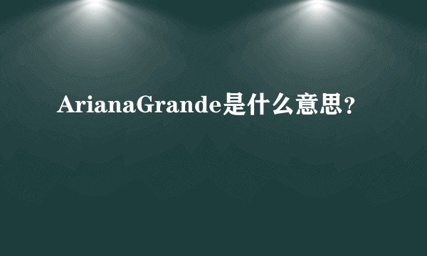 ArianaGrande是什么意思？