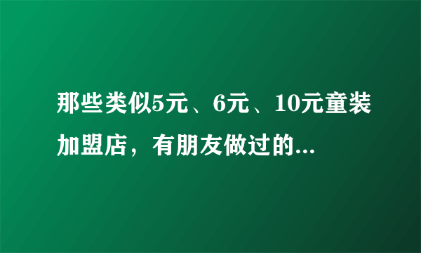 那些类似5元、6元、10元童装加盟店，有朋友做过的么？怎么样？质量和款式？