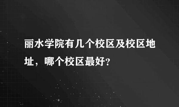 丽水学院有几个校区及校区地址，哪个校区最好？