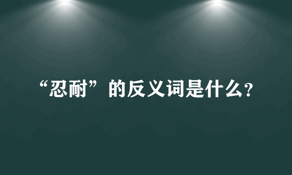 “忍耐”的反义词是什么？