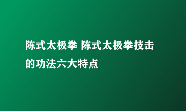 陈式太极拳 陈式太极拳技击的功法六大特点