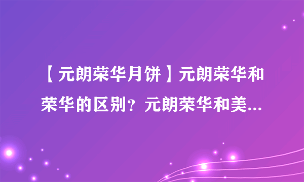 【元朗荣华月饼】元朗荣华和荣华的区别？元朗荣华和美心哪个好