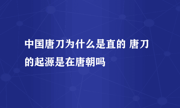 中国唐刀为什么是直的 唐刀的起源是在唐朝吗