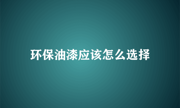 环保油漆应该怎么选择