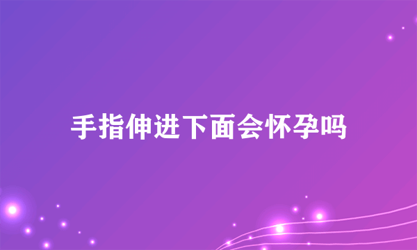 手指伸进下面会怀孕吗