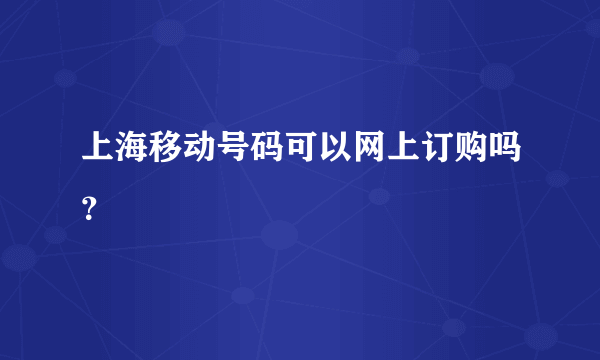 上海移动号码可以网上订购吗？