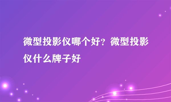 微型投影仪哪个好？微型投影仪什么牌子好