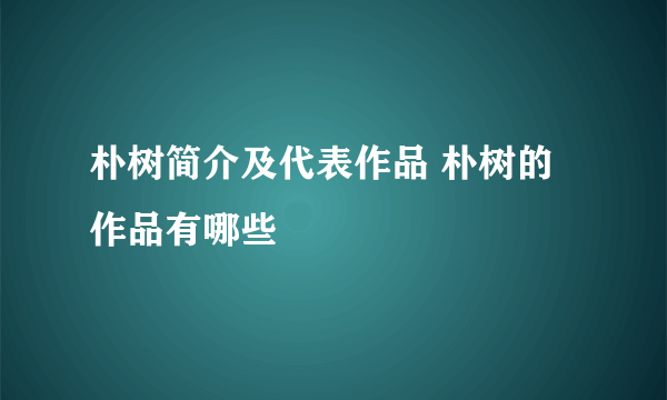 朴树简介及代表作品 朴树的作品有哪些