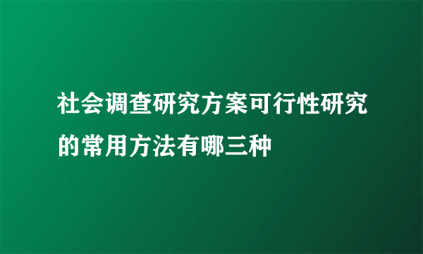 社会调查研究方案可行性研究的常用方法有哪三种