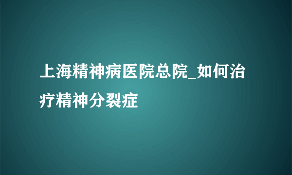 上海精神病医院总院_如何治疗精神分裂症