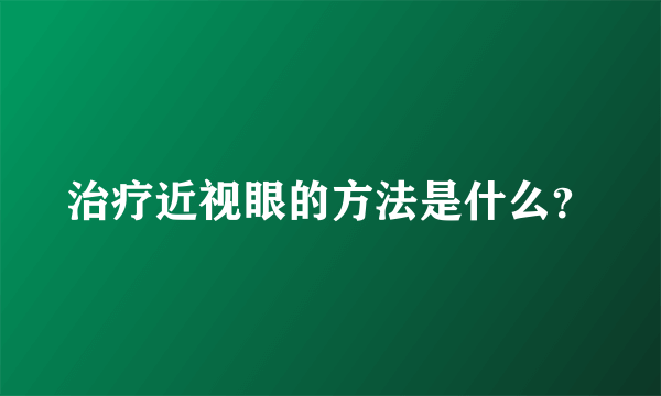 治疗近视眼的方法是什么？