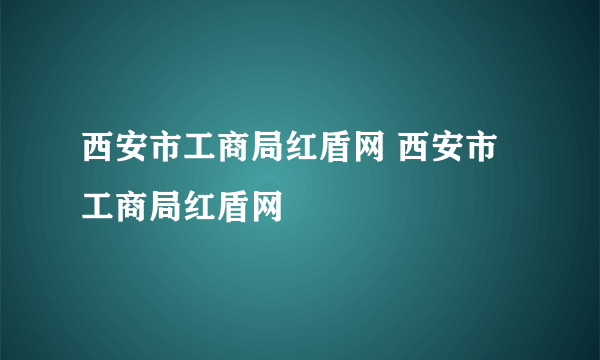 西安市工商局红盾网 西安市工商局红盾网