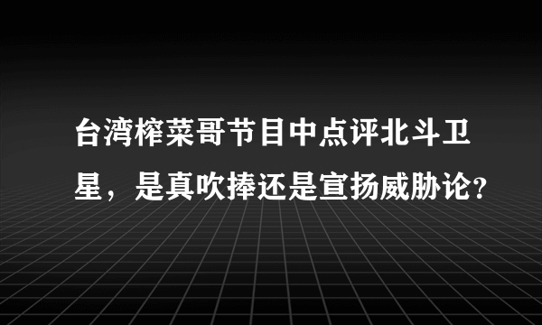 台湾榨菜哥节目中点评北斗卫星，是真吹捧还是宣扬威胁论？