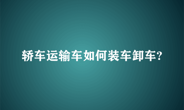 轿车运输车如何装车卸车?