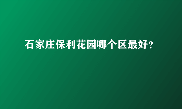 石家庄保利花园哪个区最好？