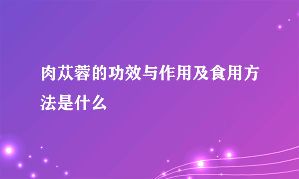 肉苁蓉的功效与作用及食用方法是什么