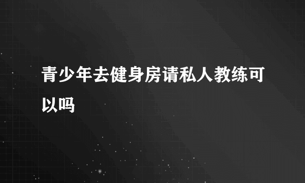 青少年去健身房请私人教练可以吗