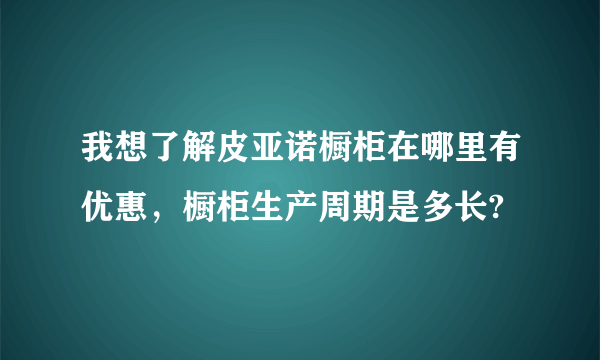 我想了解皮亚诺橱柜在哪里有优惠，橱柜生产周期是多长?