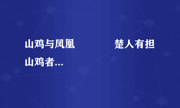 山鸡与凤凰             楚人有担山鸡者，路人问曰：“何鸟也？”担者欺之曰：“凤凰也。”路人曰：“我