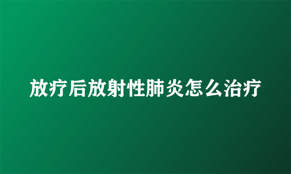 放疗后放射性肺炎怎么治疗