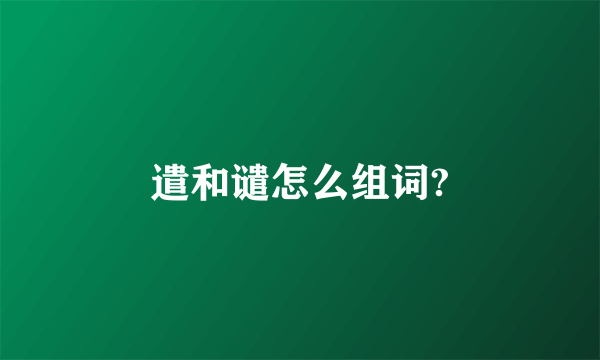 遣和谴怎么组词?