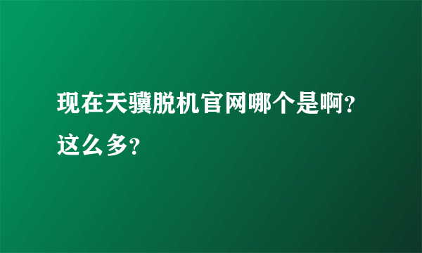 现在天骥脱机官网哪个是啊？这么多？