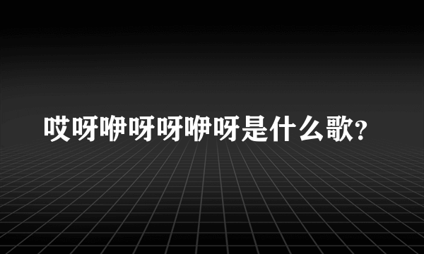 哎呀咿呀呀咿呀是什么歌？