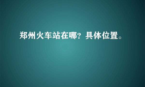 郑州火车站在哪？具体位置。