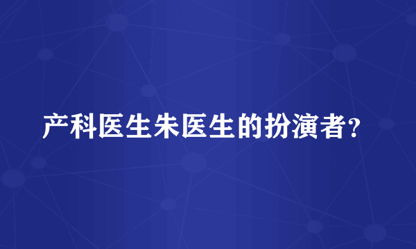 产科医生朱医生的扮演者？