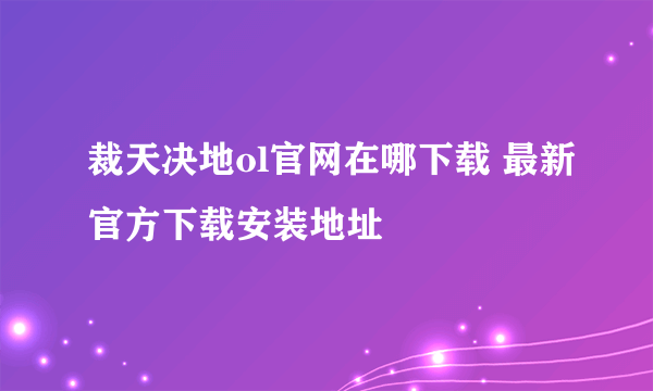 裁天决地ol官网在哪下载 最新官方下载安装地址