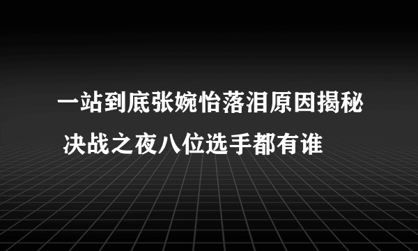 一站到底张婉怡落泪原因揭秘 决战之夜八位选手都有谁