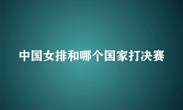 中国女排和哪个国家打决赛